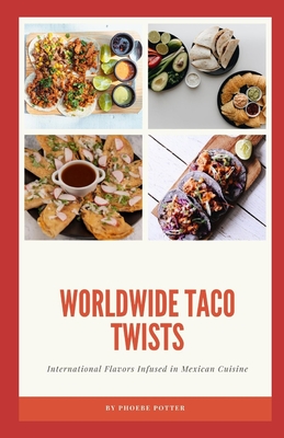 Worldwide Taco Twists: International Flavors Infused in Mexican Cuisine - Potter, Phoebe