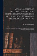 Worms: A Series of Lectures on Practical Helminthology, Delivered at the Medical College of the Middlesex Hospital; With Cases Illustrating the Symptoms, Diagnosis, and Treatment of Internal Parasitic Diseases (Classic Reprint)