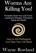 Worms Are Killing You!: Parasites Drain Your Life Force Leading to Disease and Premature Death