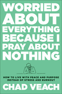 Worried about Everything Because I Pray about Nothing: How to Live with Peace and Purpose Instead of Stress and Burnout