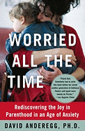 Worried All the Time: Rediscovering the Joy in Parenthood in an Age of Anxiety