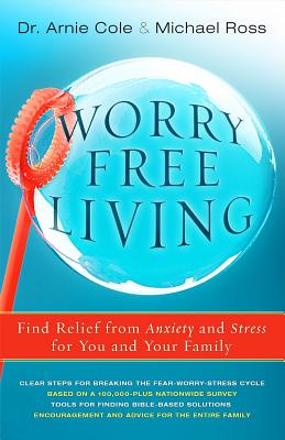 Worry-Free Living: Finding Relief from Anxiety and Stress for you and your Family - Cole, Arnie, and Ross, Michael