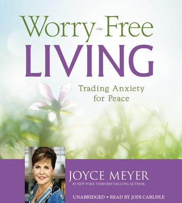 Worry-Free Living: Trading Anxiety for Peace - Meyer, Joyce, and Carlisle, Jodi (Read by)