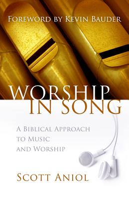 Worship in Song: A Biblical Philosophy of Music and Worship - Aniol, Scott