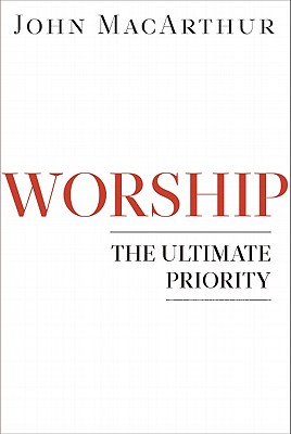 Worship: The Ultimate Priority - MacArthur, John