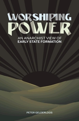 Worshiping Power: An Anarchist View of Early State Formation - Gelderloos, Peter