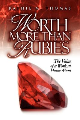Worth More Than Rubies: The Value of a Work At Home Mom - Thomas, Kathie M