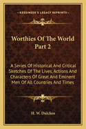 Worthies of the World Part 2: A Series of Historical and Critical Sketches of the Lives, Actions and Characters of Great and Eminent Men of All Countries and Times