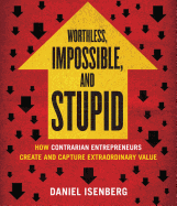 Worthless, Impossible, and Stupid: How Contrarian Entrepreneurs Create and Capture Extraordinary Value