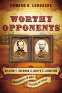 Worthy Opponents: William T. Sherman & Joseph E. Johnston: Antagonists in War, Friends in Peace