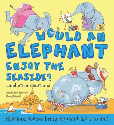 Would an Elephant Enjoy the Beach?: Hilarious Scenes Bring Elephant Facts to Life! - De La Bedoyere, Camilla