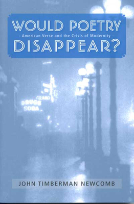 Would Poetry Disappear: American Verse & the Crisis of Modernity - Newcomb, John Timberman