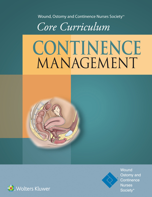 Wound, Ostomy and Continence Nurses Society(r) Core Curriculum: Continence Management - Wound Ostomy and Continence Nurses Society(r), and Doughty, Dorothy B, MN, RN, Faan, and Moore, Katherine N, PhD, RN