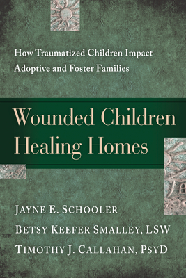 Wounded Children, Healing Homes: How Traumatized Children Impact Adoptive and Foster Families - Schooler, Jayne, and Keefer Smalley, Betsy, and Callahan, Timothy