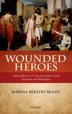 Wounded Heroes: Vulnerability as a Virtue in Ancient Greek Literature and Philosophy - McCoy, Marina Berzins