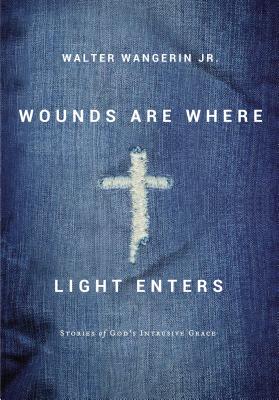Wounds Are Where Light Enters: Stories of God's Intrusive Grace - Wangerin Jr, Walter
