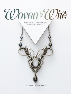 Woven in Wire: Dimensional Wire Weaving in Fine Art Jewelry - Thompson, Sarah