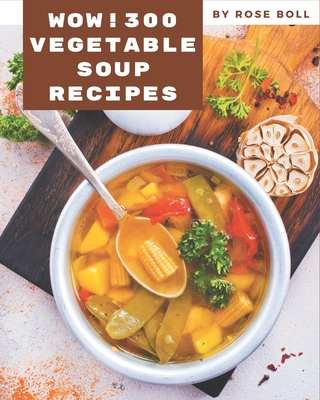 Wow! 300 Vegetable Soup Recipes: Everything You Need in One Vegetable Soup Cookbook! - Boll, Rose