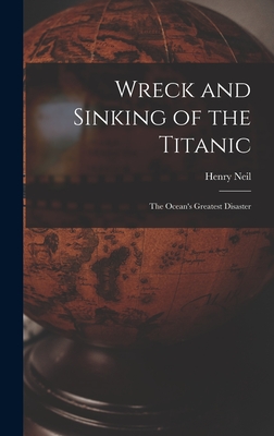 Wreck and Sinking of the Titanic; the Ocean's Greatest Disaster - Neil, Henry