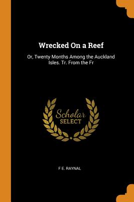 Wrecked On a Reef: Or, Twenty Months Among the Auckland Isles. Tr. From the Fr - Raynal, F E