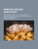 Wrecks Around Nantucket Since the Settlement of the Island, and the Incidents Connected Therewith, Embracing Over Seven Hundred Vessels
