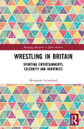 Wrestling in Britain: Sporting Entertainments, Celebrity and Audiences