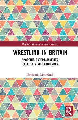 Wrestling in Britain: Sporting Entertainments, Celebrity and Audiences - Litherland, Benjamin