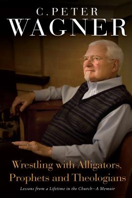 Wrestling with Alligators, Prophets, and Theologians: Lessons from a Lifetime in the Church - A Memoir - Wagner, C Peter, PH.D.