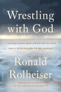 Wrestling with God: Finding Hope and Meaning in Our Daily Struggles to Be Human