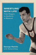 Wrestling with Life: Volume 25: From Hungary to Auschwitz to Montreal
