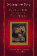 Wrestling with the Prophets: Essays on Creation Spirituality and Everyday Life