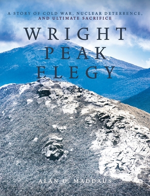 Wright Peak Elegy: A Story of Cold War, Nuclear Deterrence, and Ultimate Sacrifice - Maddaus, Alan D