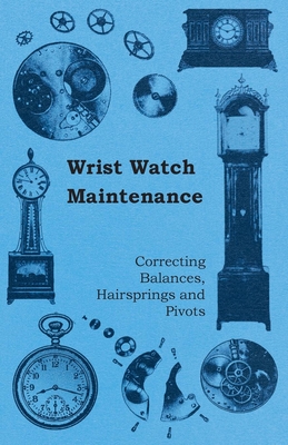 Wrist Watch Maintenance - Correcting Balances, Hairsprings and Pivots - Anon