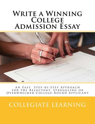 Write a Winning College Admission Essay: An Easy Step-by-Step Approach for the Reluctant, Struggling or Overwhelmed College-Bound Applicant - Learning, Collegiate