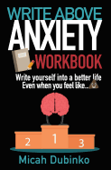 Write Above Anxiety Workbook: Write Yourself Into a Better Life, Even When You Feel Like...