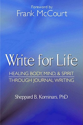 Write for Life: Healing Body, Mind, & Spirit Through Journal Writing - Kominars, Sheppard B, PH.D., and McCourt, Frank (Foreword by), and Petty, Richard G (Preface by)