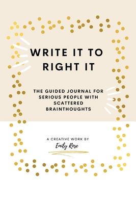 Write it to Right it: The Guided Journal for Serious People with Scattered Brainthoughts - Rose, Emily