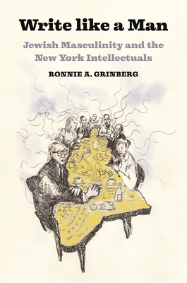 Write Like a Man: Jewish Masculinity and the New York Intellectuals - Grinberg, Ronnie