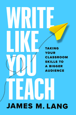 Write Like You Teach: Taking Your Classroom Skills to a Bigger Audience - Lang, James M
