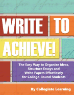 Write to Achieve!: The Easy Way to Organize Ideas, Structure Essays and Write Papers Effortlessly for College-Bound Students