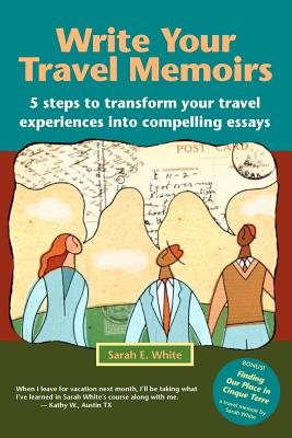 Write Your Travel Memoirs: 5 Steps to Transform Your Travel Experiences Into Compelling Essays - White, Sarah E