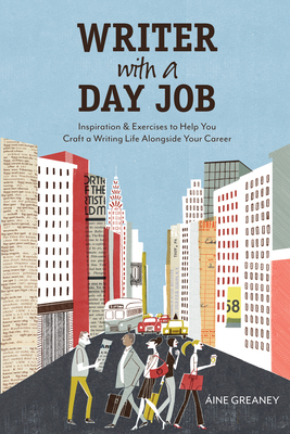 Writer with a Day Job: Inspiration & Exercises to Help You Craft a Writing Life Alongside Your Career - Greaney, Aine