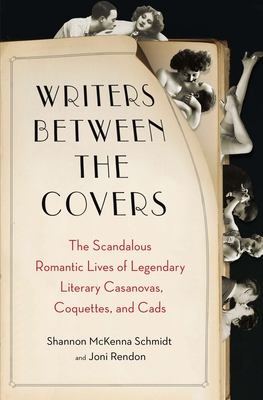 Writers Between the Covers: The Scandalous Romantic Lives of Legendary Literary Casanovas, Coquettes, and Cads - Rendon, Joni, and Schmidt, Shannon McKenna