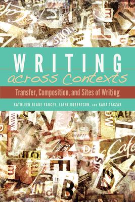Writing Across Contexts: Transfer, Composition, and Sites of Writing - Yancey, Kathleen, and Robertson, Liane, and Taczak, Kara