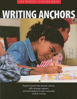 Writing Anchors: Explicit Lessons That Identify Criteria, Offer Strategic Support, and Lead Students to Take Ownership of Their Writing - Wells, Jan, and Reid, Janine