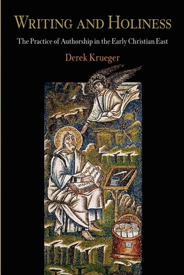 Writing and Holiness: The Practice of Authorship in the Early Christian East - Krueger, Derek