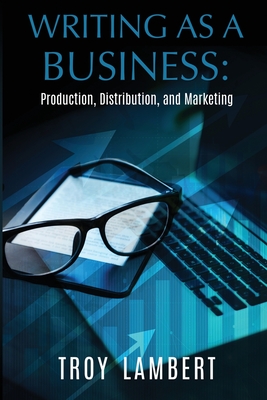 Writing as a Business: Production, Distribution, and Marketing - Lambert, Troy