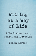 Writing as a Way of Life: A Book about Art, Craft, and Devotion