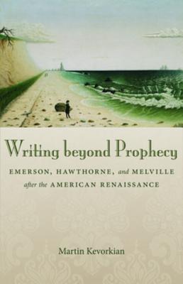 Writing Beyond Prophecy: Emerson, Hawthorne, and Melville After the American Renaissance - Kevorkian, Martin