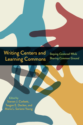 Writing Centers and Learning Commons: Staying Centered While Sharing Common Ground - Corbett, Steven J (Editor), and Decker, Teagan E (Editor), and Soriano Young, Maria L (Editor)